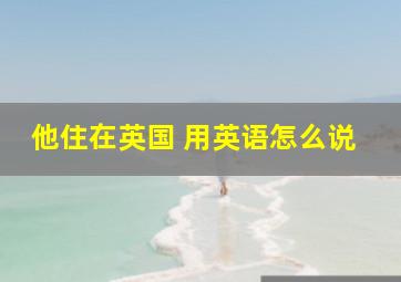 他住在英国 用英语怎么说